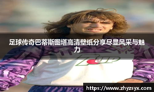 足球传奇巴蒂斯图塔高清壁纸分享尽显风采与魅力