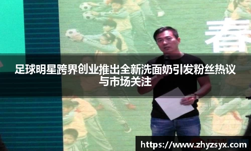 足球明星跨界创业推出全新洗面奶引发粉丝热议与市场关注